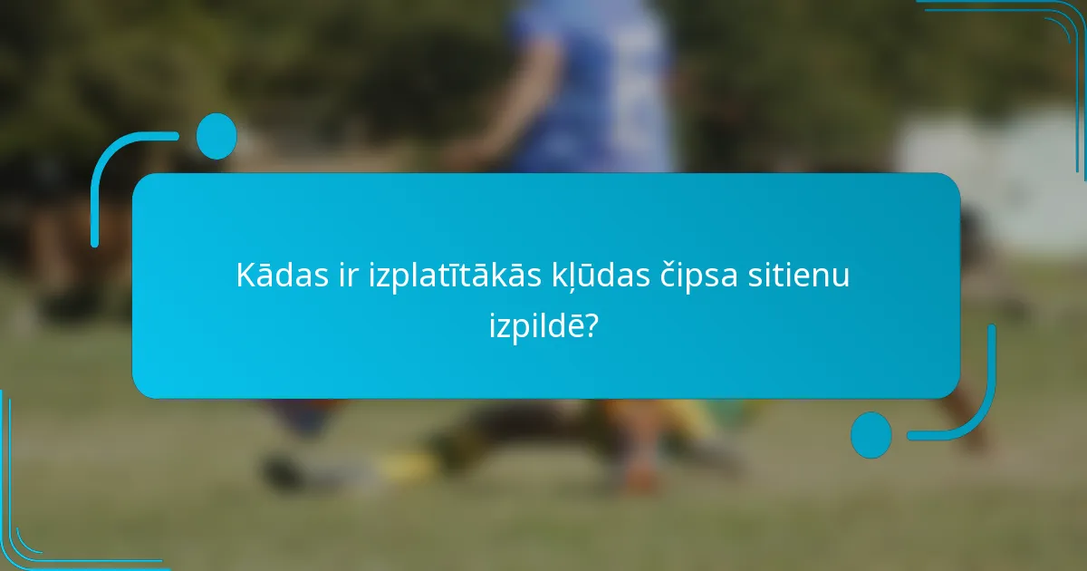 Kādas ir izplatītākās kļūdas čipsa sitienu izpildē?